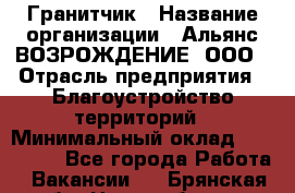 Гранитчик › Название организации ­ Альянс ВОЗРОЖДЕНИЕ, ООО › Отрасль предприятия ­ Благоустройство территорий › Минимальный оклад ­ 110 000 - Все города Работа » Вакансии   . Брянская обл.,Новозыбков г.